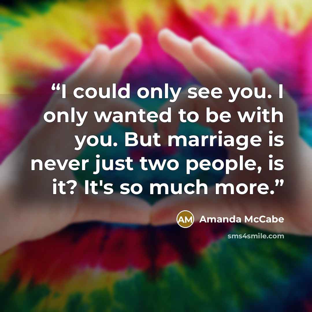 “I could only see you. I only wanted to be with you. But marriage is never just two people, is it? It's so much more.” quote by Amanda McCabe