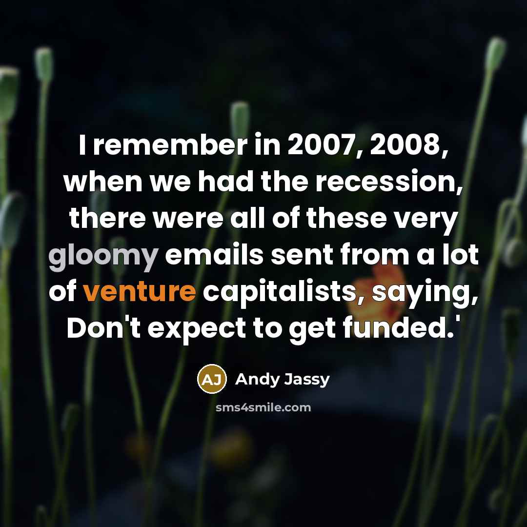 “I remember in 2007, 2008, when we had the recession, there were all of these very gloomy emails sent from a lot of venture capitalists, saying, Don't expect to get funded.'” quote by Andy Jassy