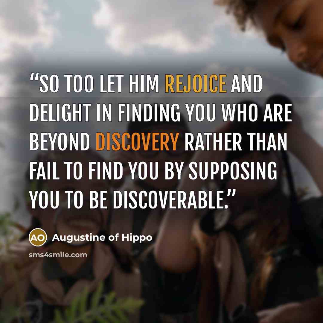“So too let him rejoice and delight in finding you who are beyond discovery rather than fail to find you by supposing you to be discoverable.” quote by Augustine of Hippo
