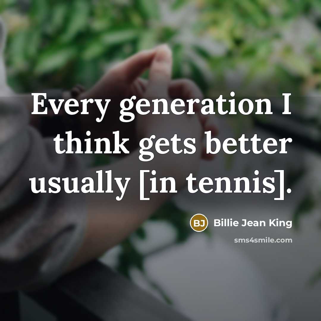 “Every generation I think gets better usually [in tennis].” quote by Billie Jean King