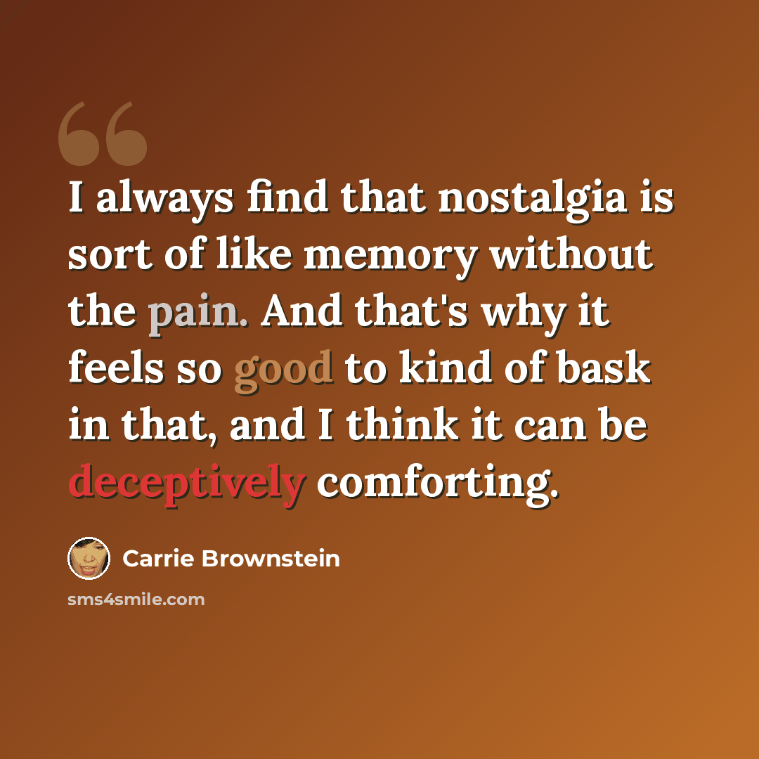 “I always find that nostalgia is sort of like memory without the pain. And that's why it feels so good to kind of bask in that, and I think it can be deceptively comforting.” quote by Carrie Brownstein