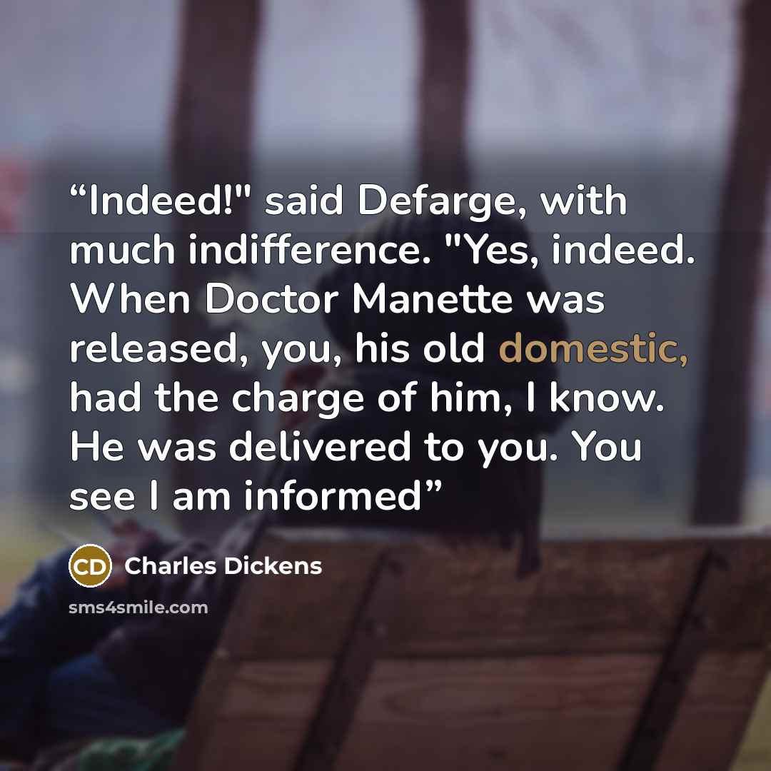 “Indeed!" said Defarge, with much indifference. "Yes, indeed. When Doctor Manette was released, you, his old domestic, had the charge of him, I know. He was delivered to you. You see I am informed” quote by Charles Dickens