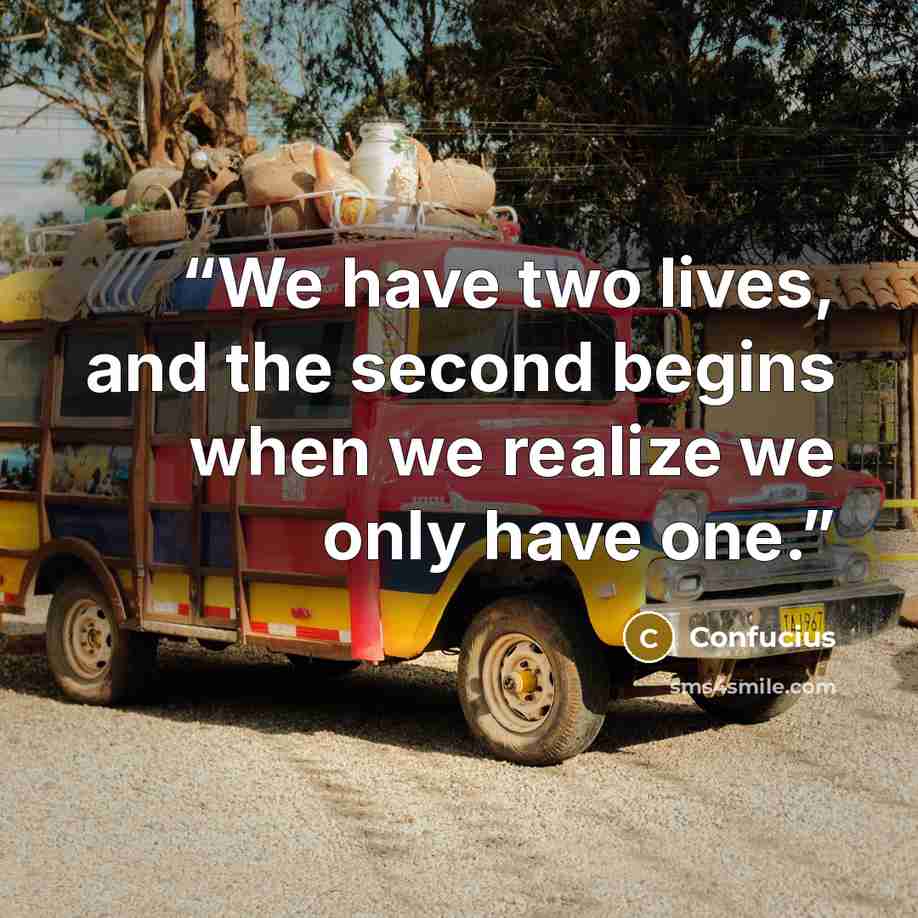 “We have two lives, and the second begins when we realize we only have one.” quote by Confucius