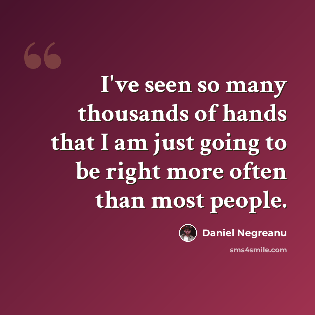 “I've seen so many thousands of hands that I am just going to be right more often than most people.” quote by Daniel Negreanu