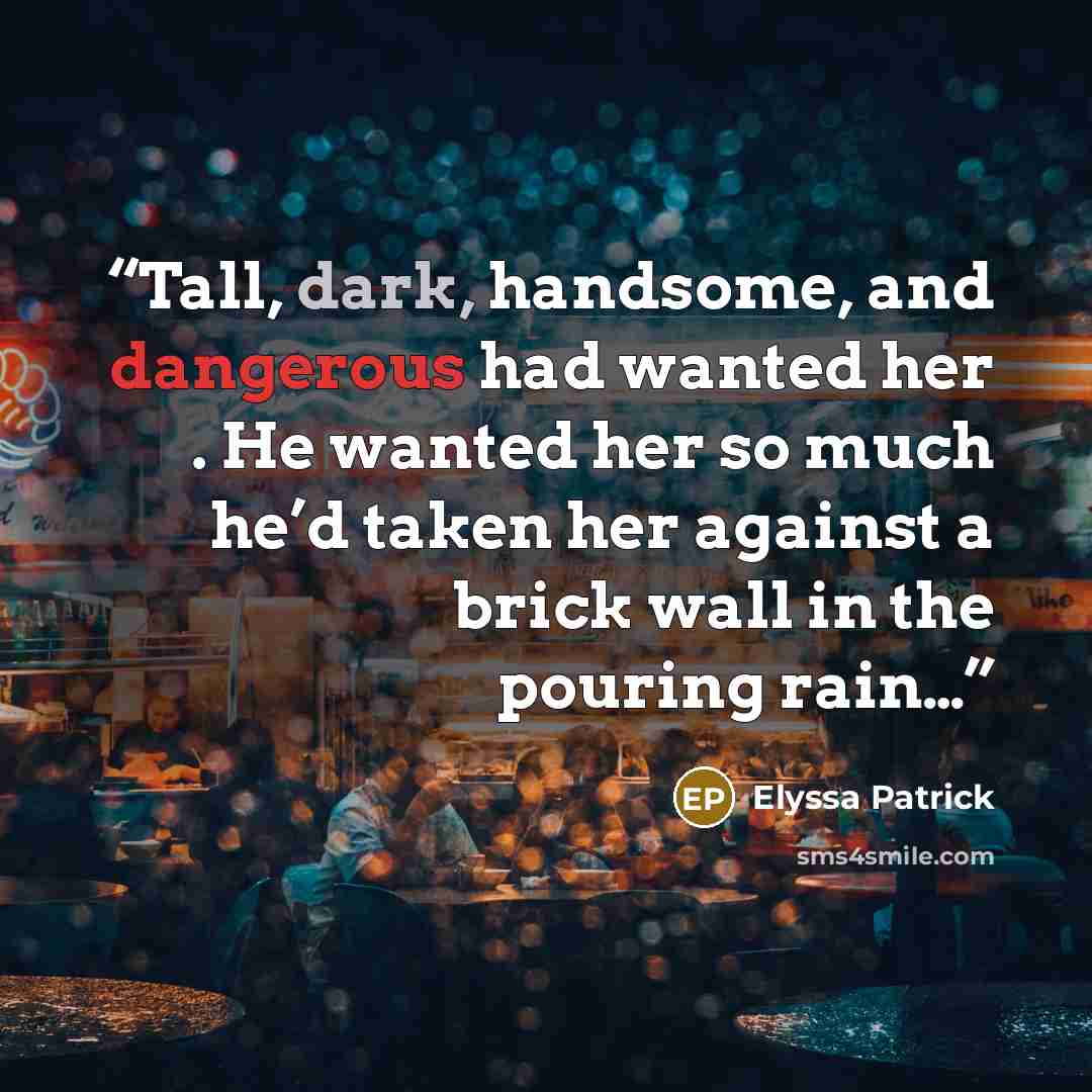 “Tall, dark, handsome, and dangerous had wanted her . He wanted her so much he’d taken her against a brick wall in the pouring rain…” quote by Elyssa Patrick