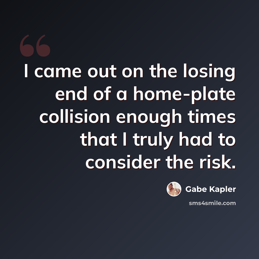 “I came out on the losing end of a home-plate collision enough times that I truly had to consider the risk.” quote by Gabe Kapler