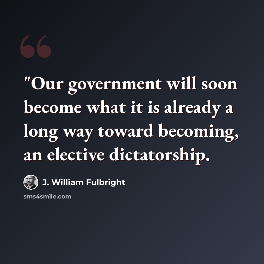 “"Our government will soon become what it is already a long way toward becoming, an elective dictatorship.” quote by J. William Fulbright
