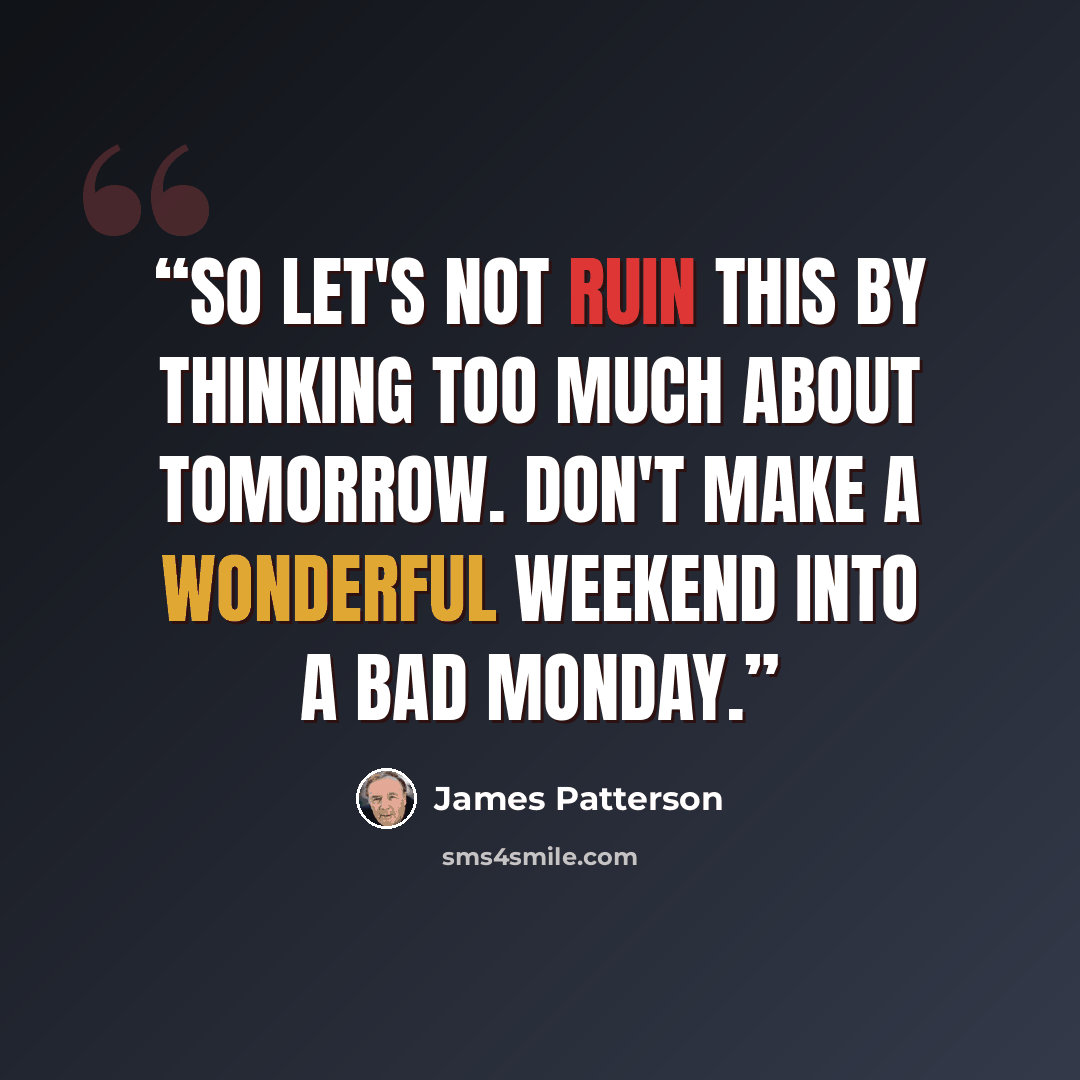 “So let's not ruin this by thinking too much about tomorrow. Don't make a wonderful weekend into a bad Monday.” quote by James Patterson