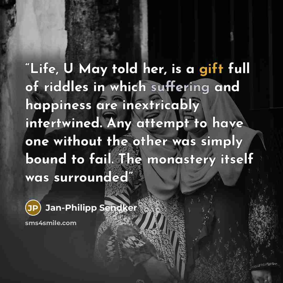 “Life, U May told her, is a gift full of riddles in which suffering and happiness are inextricably intertwined. Any attempt to have one without the other was simply bound to fail. The monastery itself was surrounded” quote by Jan-Philipp Sendker
