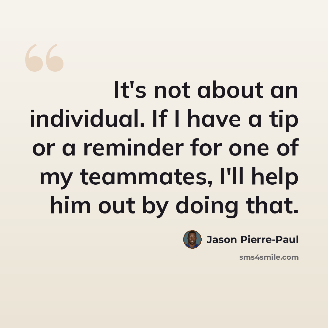 “It's not about an individual. If I have a tip or a reminder for one of my teammates, I'll help him out by doing that.” quote by Jason Pierre-Paul