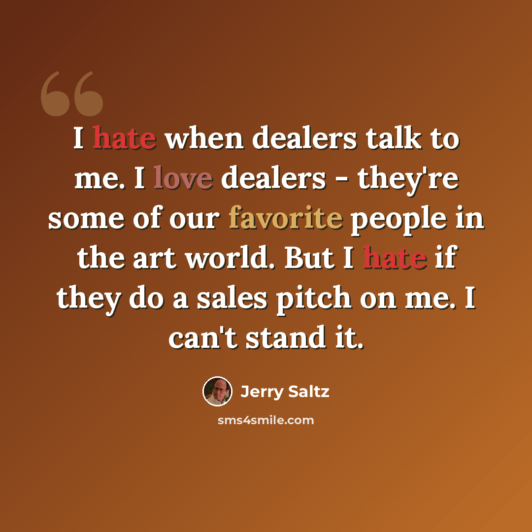 “I hate when dealers talk to me. I love dealers - they're some of our favorite people in the art world. But I hate if they do a sales pitch on me. I can't stand it.” quote by Jerry Saltz