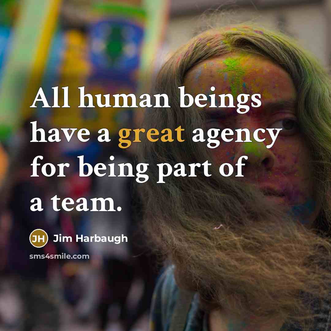 “All human beings have a great agency for being part of a team.” quote by Jim Harbaugh