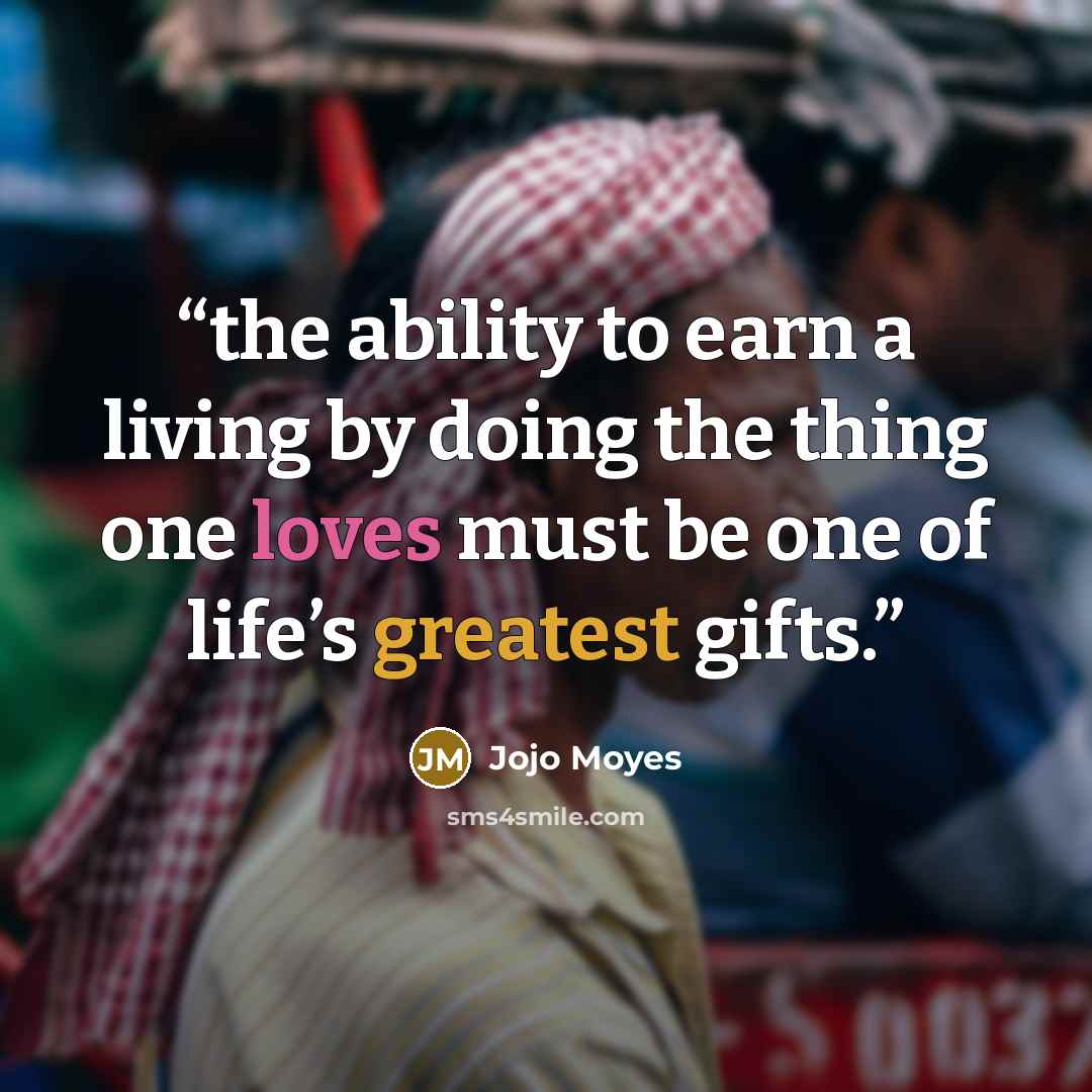 “the ability to earn a living by doing the thing one loves must be one of life’s greatest gifts.” quote by Jojo Moyes