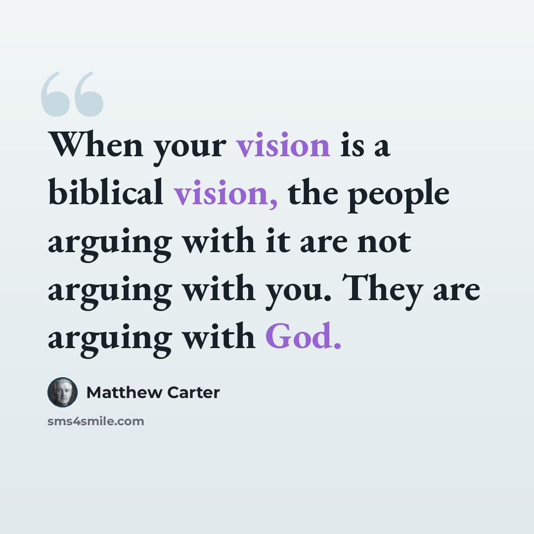 “When your vision is a biblical vision, the people arguing with it are not arguing with you. They are arguing with God.” quote by Matthew Carter