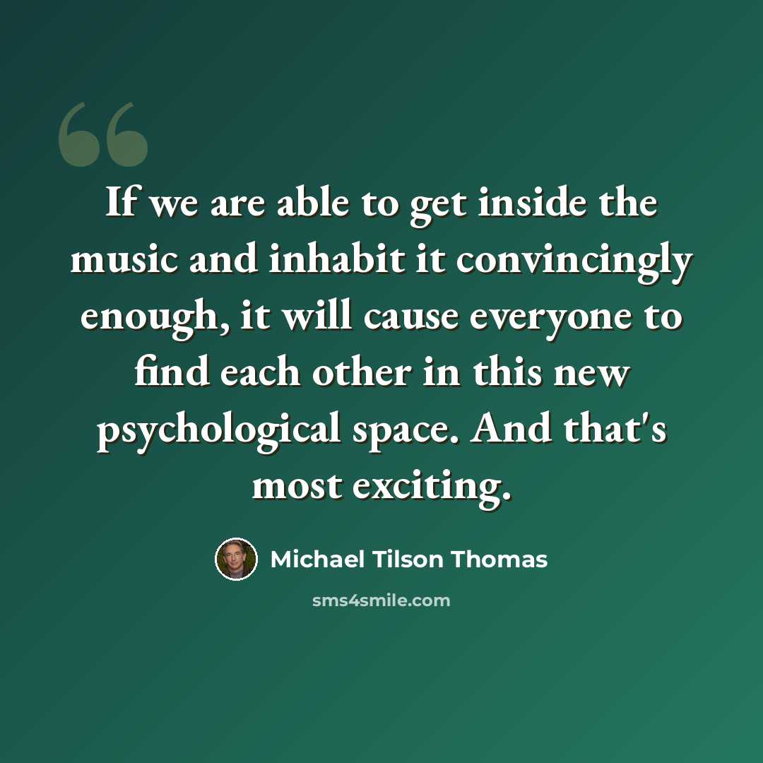 “If we are able to get inside the music and inhabit it convincingly enough, it will cause everyone to find each other in this new psychological space. And that's most exciting.” quote by Michael Tilson Thomas