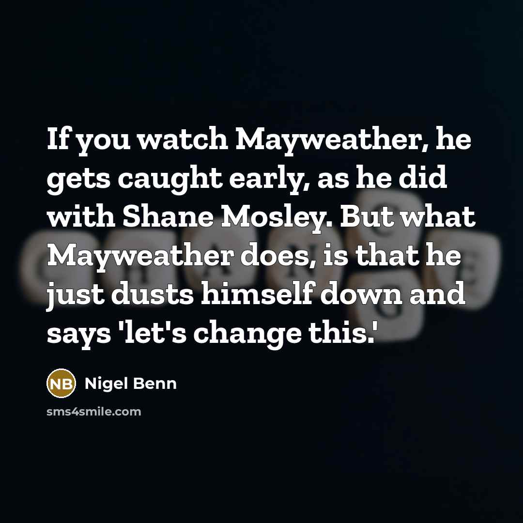 “If you watch Mayweather, he gets caught early, as he did with Shane Mosley. But what Mayweather does, is that he just dusts himself down and says 'let's change this.'” quote by Nigel Benn