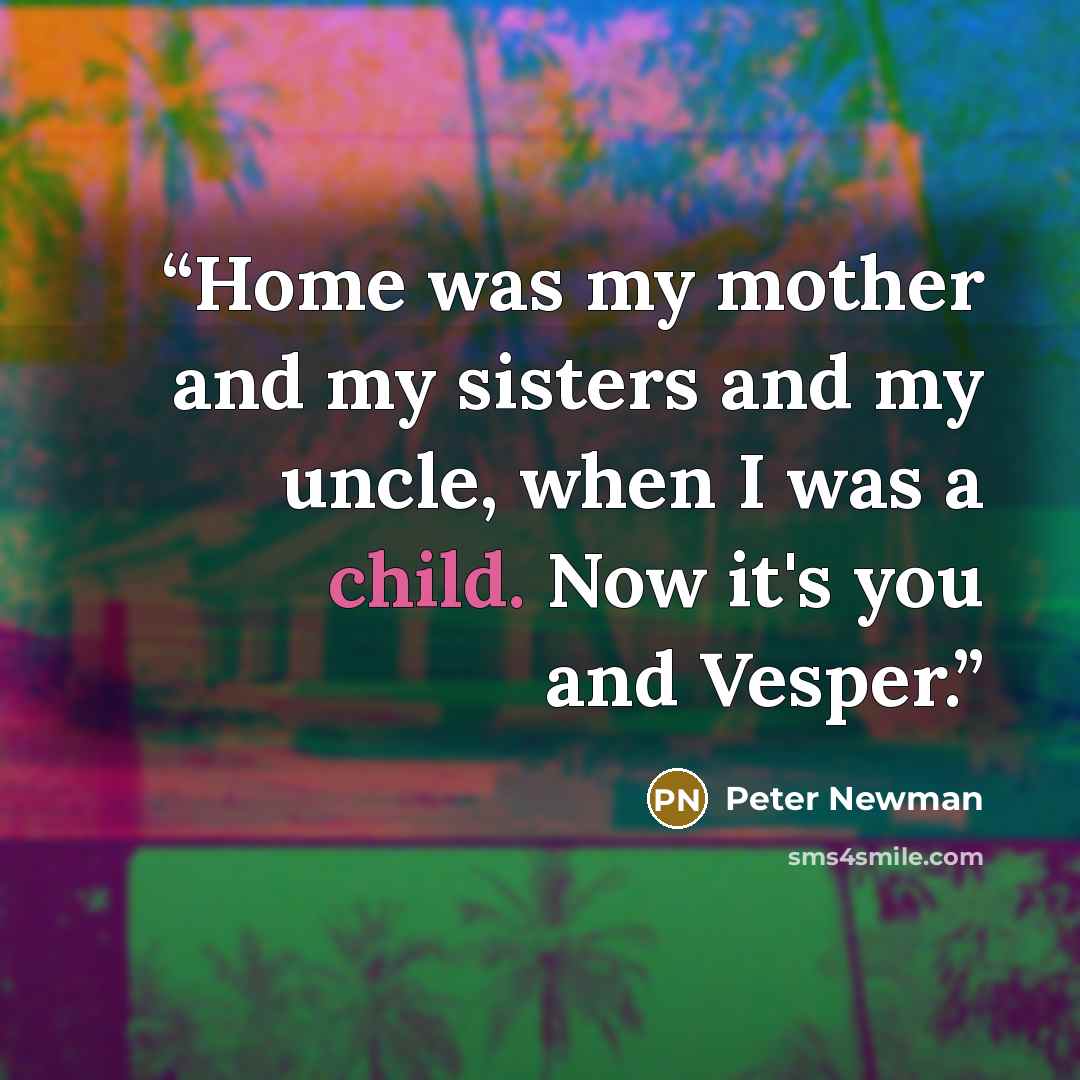 “Home was my mother and my sisters and my uncle, when I was a child. Now it's you and Vesper.” quote by Peter Newman