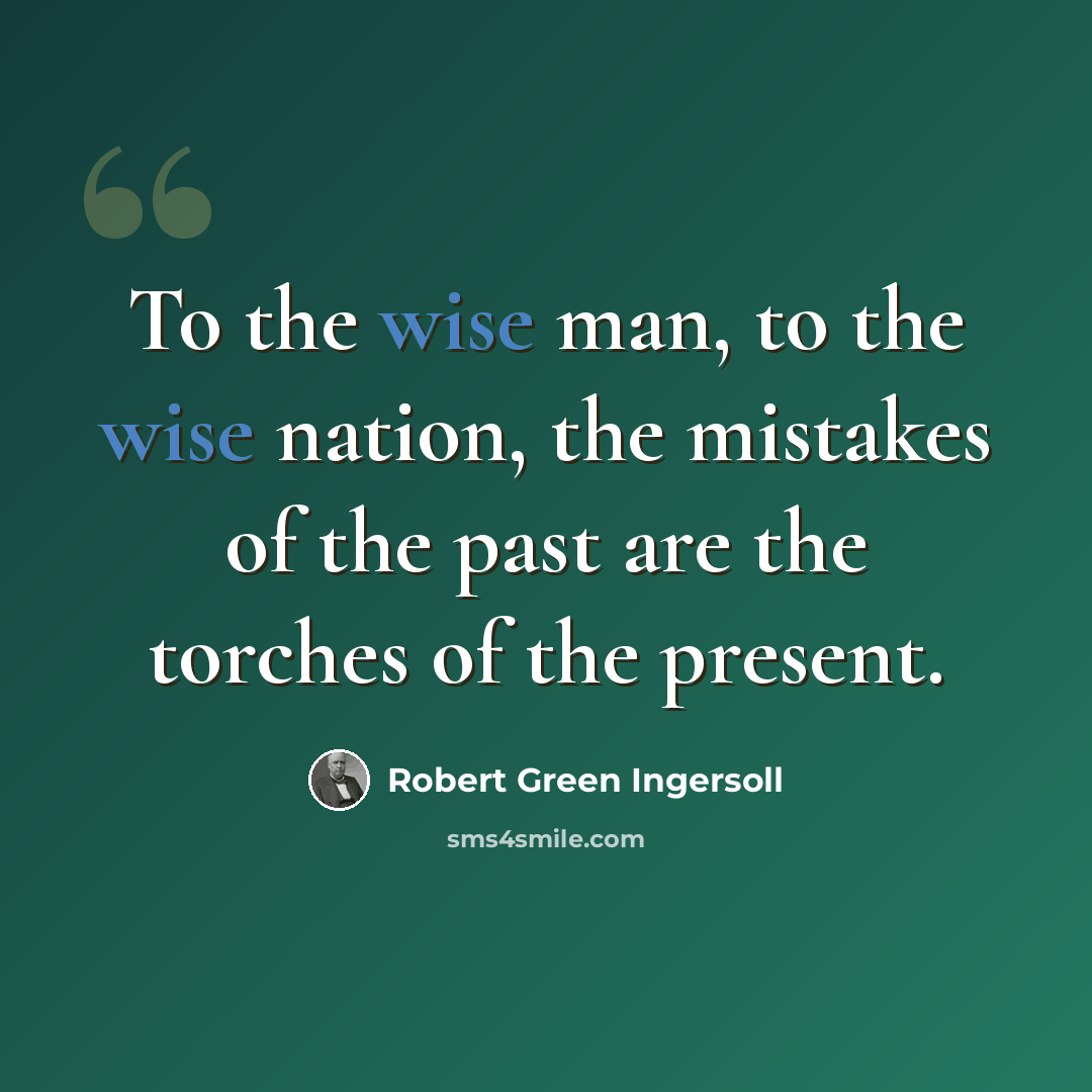 “To the wise man, to the wise nation, the mistakes of the past are the torches of the present.” quote by Robert Green Ingersoll