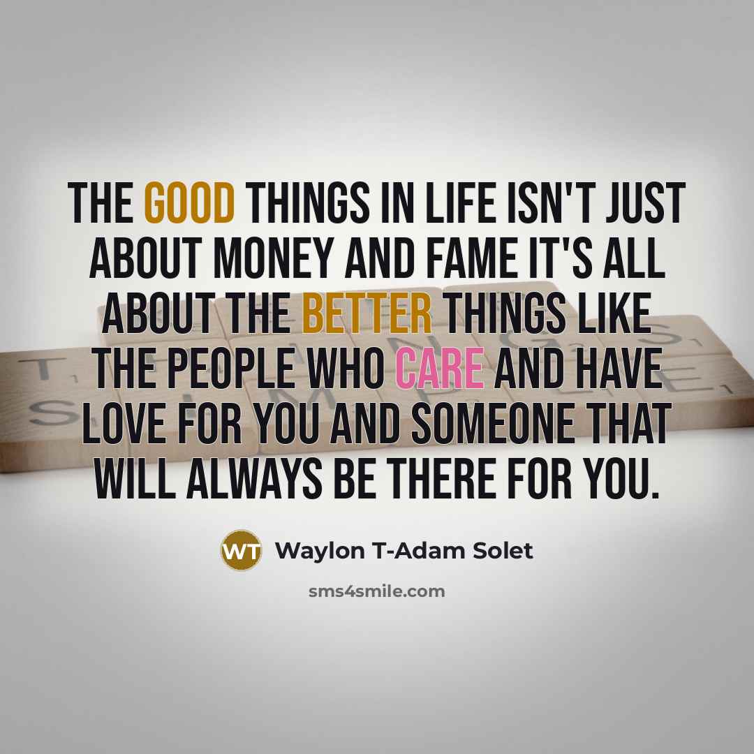 “The good things in life isn't just about money and fame it's all about the better things like the people who care and have love for you and someone that will always be there for you.” quote by Waylon T-Adam Solet