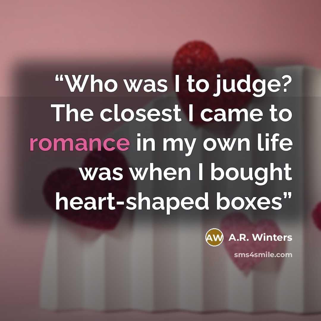 “Who was I to judge? The closest I came to romance in my own life was when I bought heart-shaped boxes” quote by A.R. Winters