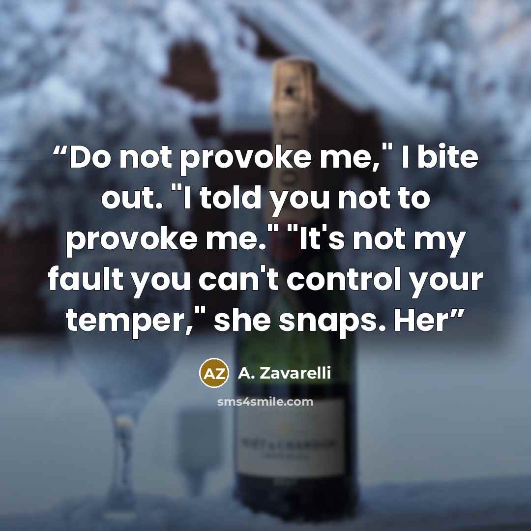 “Do not provoke me," I bite out. "I told you not to provoke me." "It's not my fault you can't control your temper," she snaps. Her” quote by A. Zavarelli