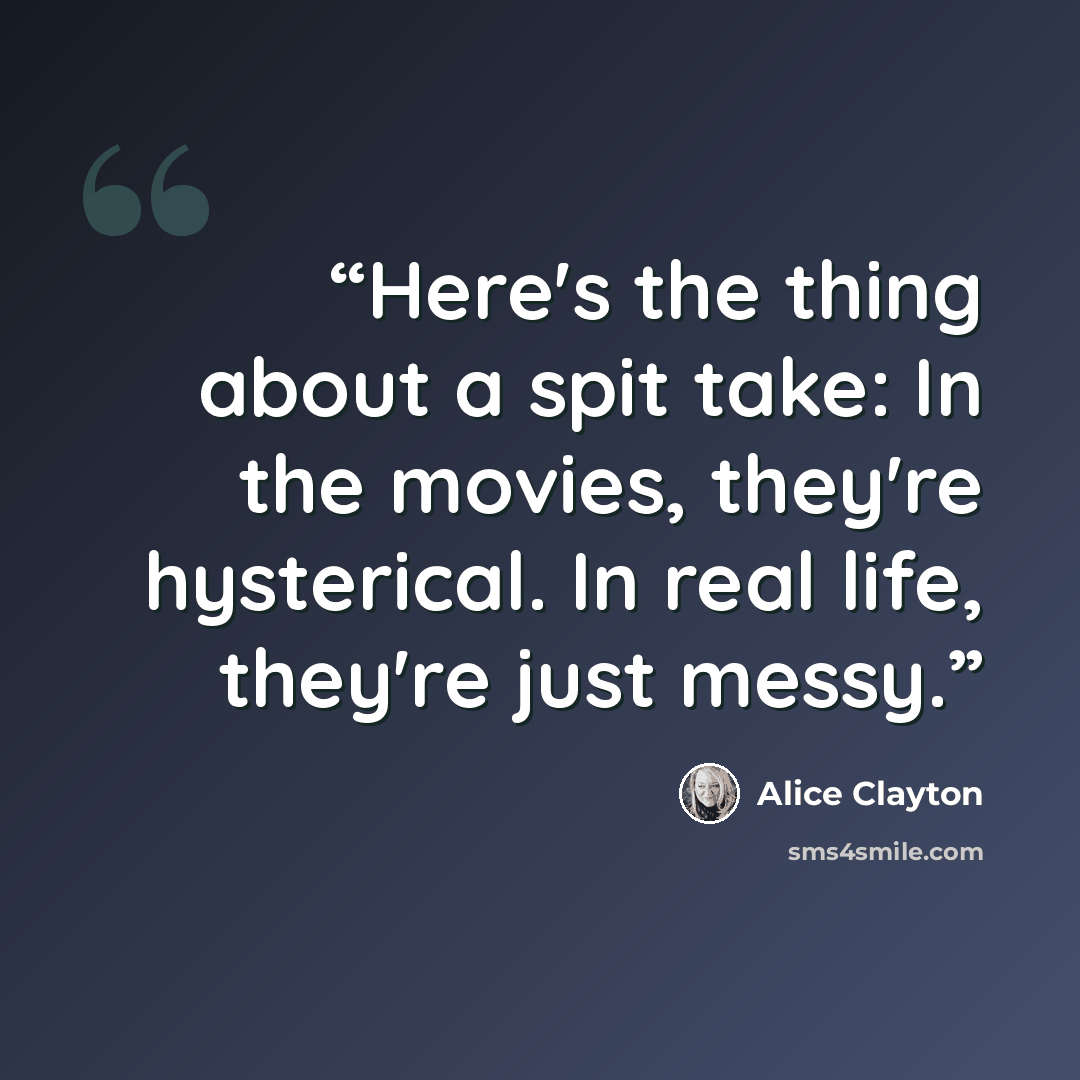 “Here's the thing about a spit take: In the movies, they're hysterical. In real life, they're just messy.” quote by Alice Clayton