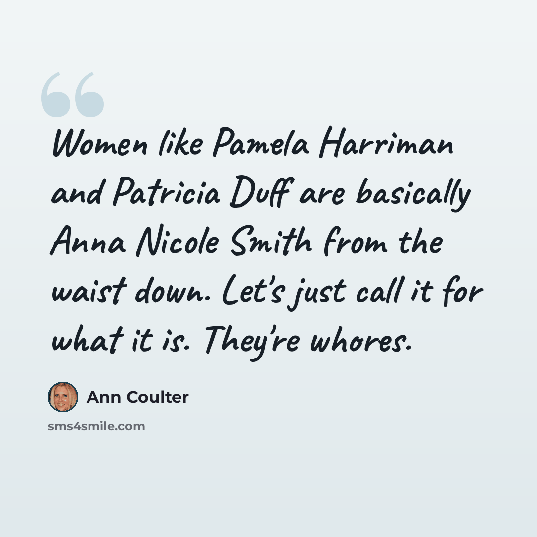 “Women like Pamela Harriman and Patricia Duff are basically Anna Nicole Smith from the waist down. Let's just call it for what it is. They're whores.” quote by Ann Coulter