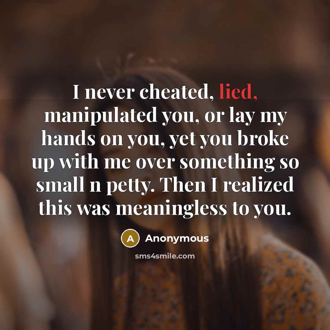 “I never cheated, lied, manipulated you, or lay my hands on you, yet you broke up with me over something so small n petty. Then I realized this was meaningless to you.” quote by Anonymous