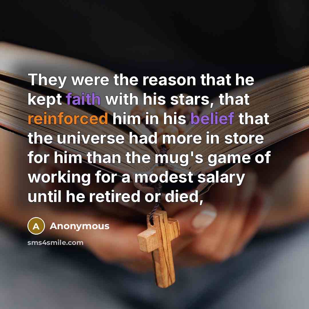 “They were the reason that he kept faith with his stars, that reinforced him in his belief that the universe had more in store for him than the mug's game of working for a modest salary until he retired or died,” quote by Anonymous