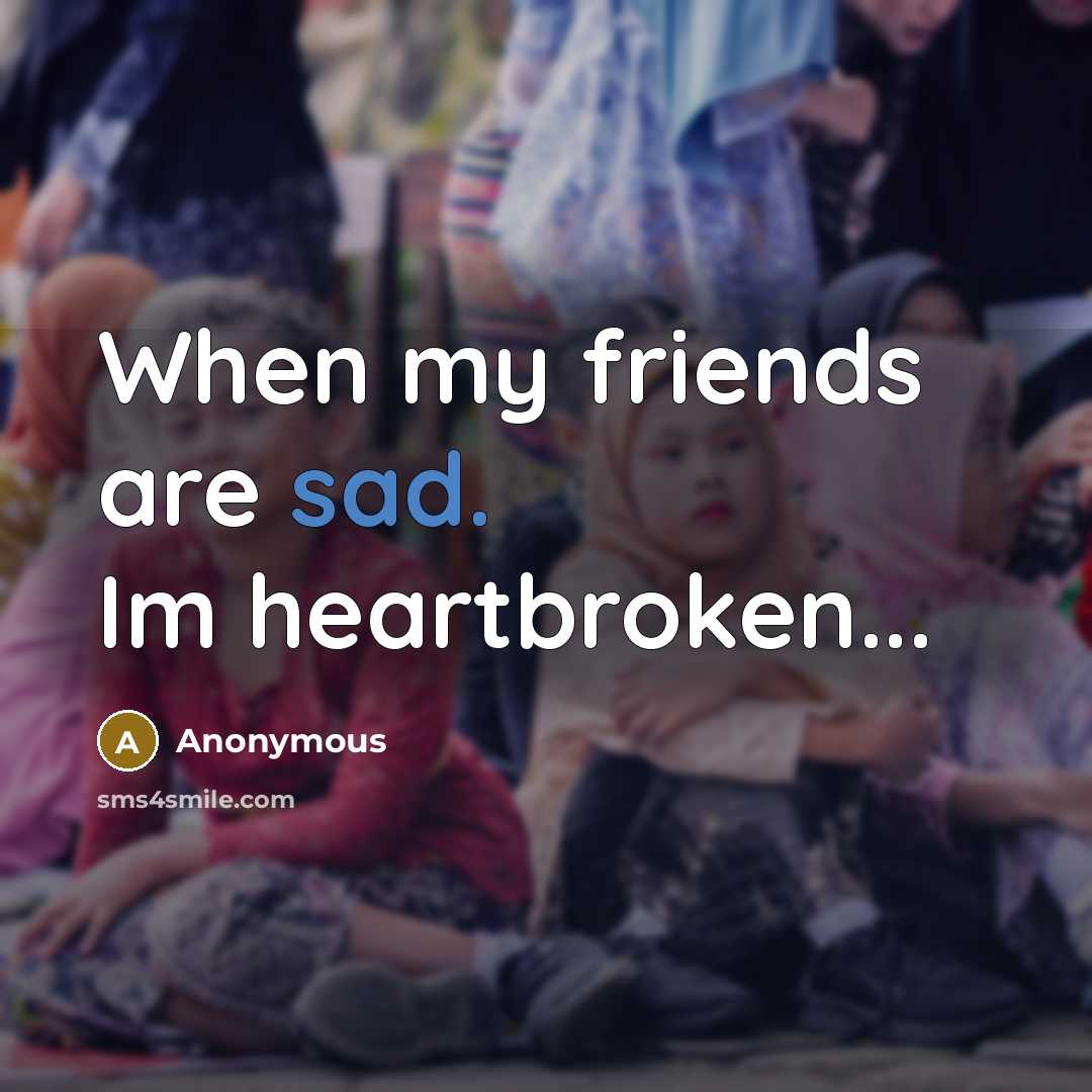“When my friends are sad. Im heartbroken...” quote by Anonymous