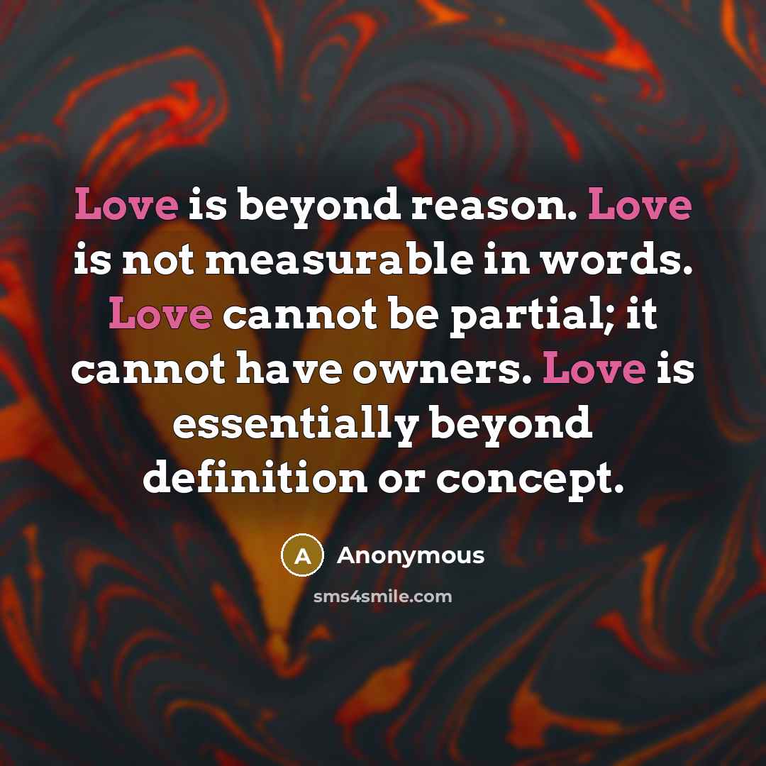 “Love is beyond reason. Love is not measurable in words. Love cannot be partial; it cannot have owners. Love is essentially beyond definition or concept.” quote by Anonymous