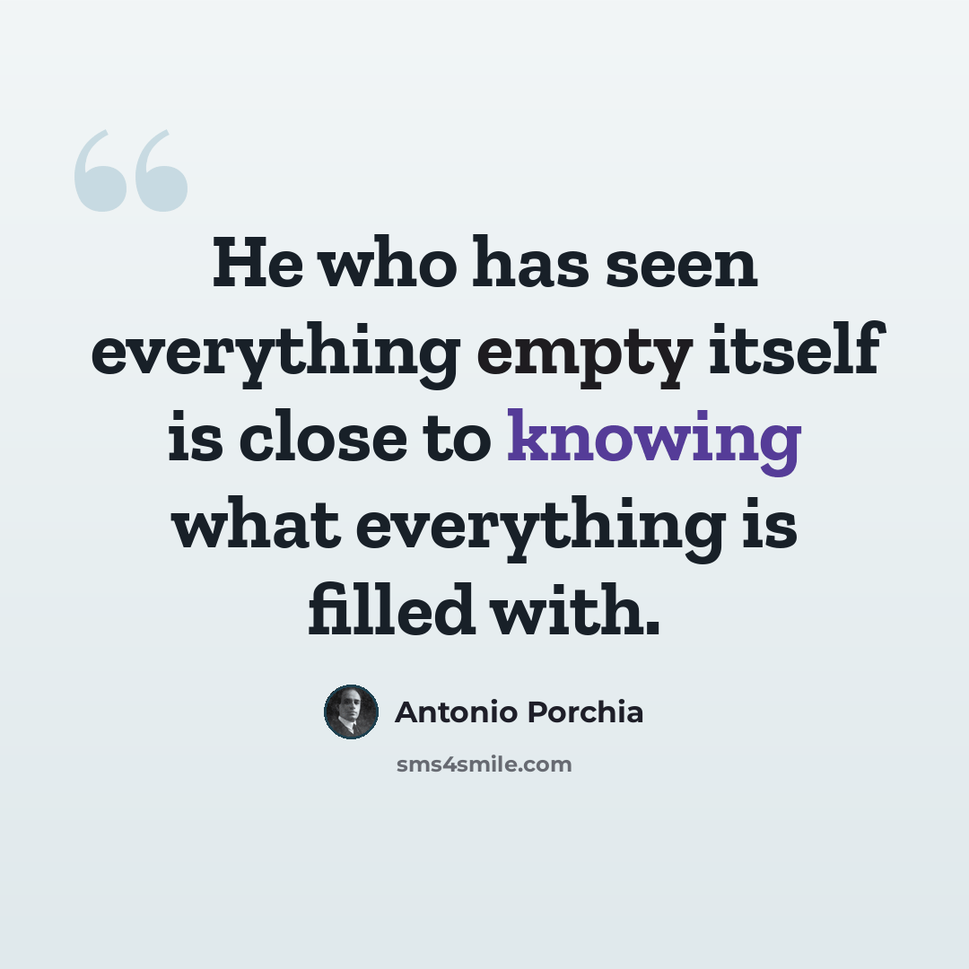 “He who has seen everything empty itself is close to knowing what everything is filled with.” quote by Antonio Porchia