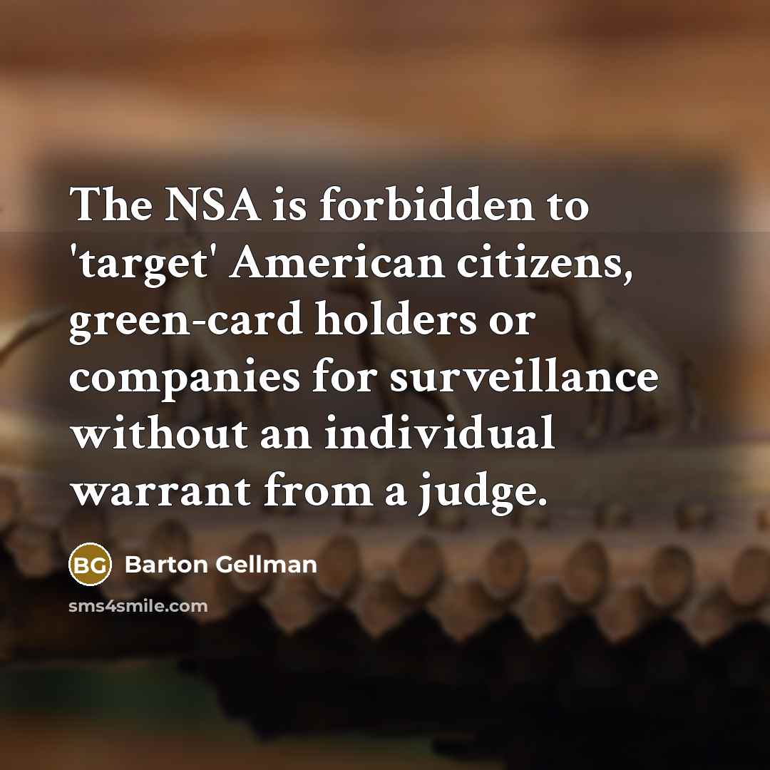 “The NSA is forbidden to 'target' American citizens, green-card holders or companies for surveillance without an individual warrant from a judge.” quote by Barton Gellman