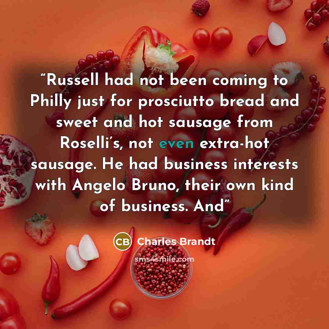 “Russell had not been coming to Philly just for prosciutto bread and sweet and hot sausage from Roselli’s, not even extra-hot sausage. He had business interests with Angelo Bruno, their own kind of business. And” quote by Charles Brandt