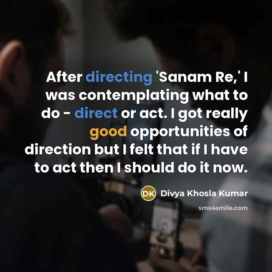 “After directing 'Sanam Re,' I was contemplating what to do - direct or act. I got really good opportunities of direction but I felt that if I have to act then I should do it now.” quote by Divya Khosla Kumar