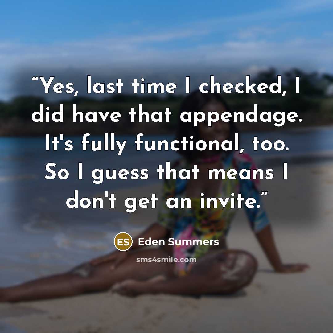 “Yes, last time I checked, I did have that appendage. It's fully functional, too. So I guess that means I don't get an invite.” quote by Eden Summers