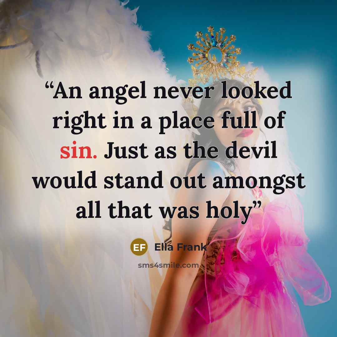 “An angel never looked right in a place full of sin. Just as the devil would stand out amongst all that was holy” quote by Ella Frank