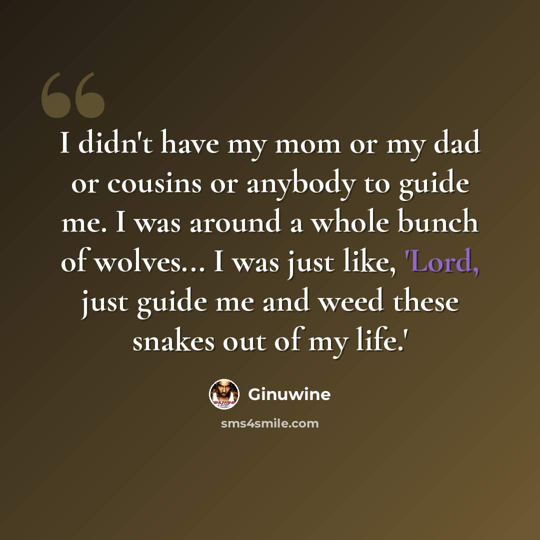 “I didn't have my mom or my dad or cousins or anybody to guide me. I was around a whole bunch of wolves... I was just like, 'Lord, just guide me and weed these snakes out of my life.'” quote by Ginuwine