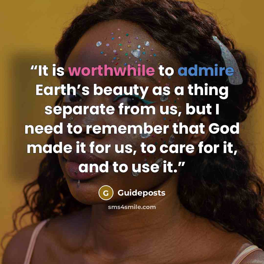 “It is worthwhile to admire Earth’s beauty as a thing separate from us, but I need to remember that God made it for us, to care for it, and to use it.” quote by Guideposts