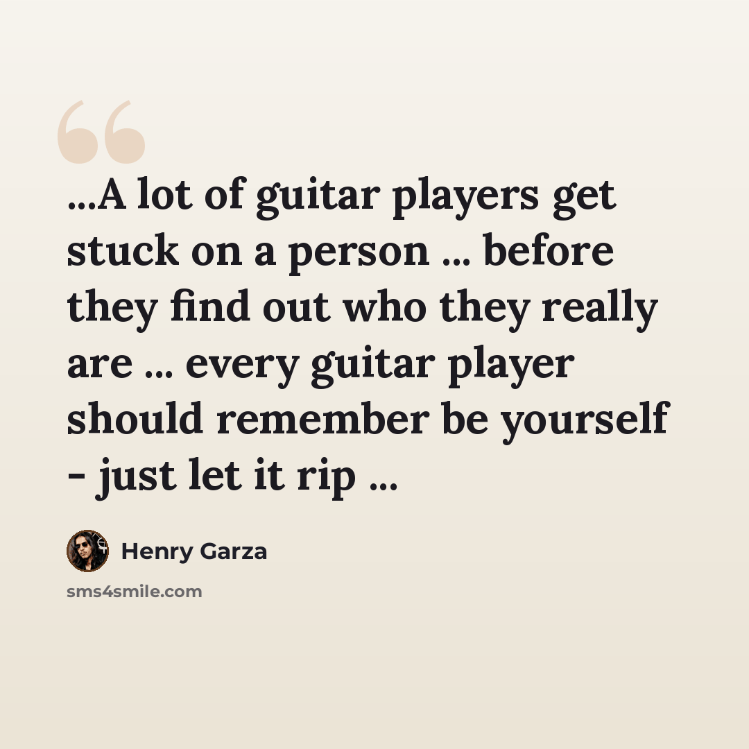 “...A lot of guitar players get stuck on a person ... before they find out who they really are ... every guitar player should remember be yourself - just let it rip ...” quote by Henry Garza
