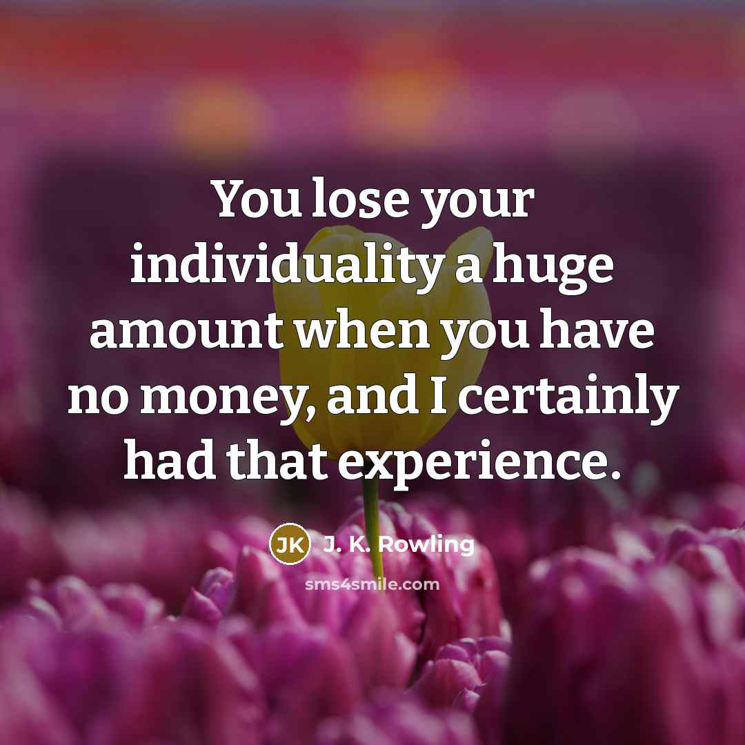 “You lose your individuality a huge amount when you have no money, and I certainly had that experience.” quote by J. K. Rowling