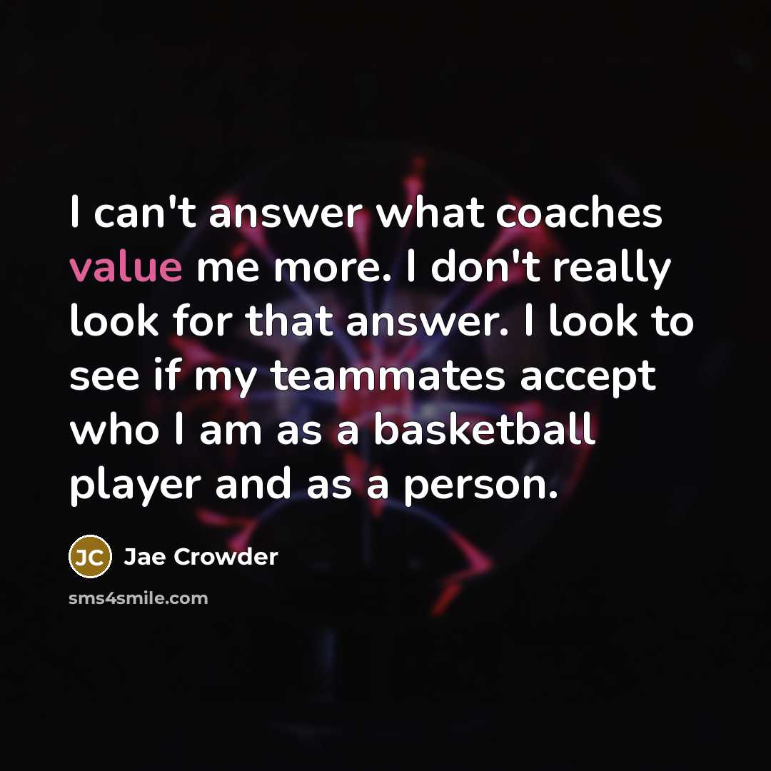 “I can't answer what coaches value me more. I don't really look for that answer. I look to see if my teammates accept who I am as a basketball player and as a person.” quote by Jae Crowder