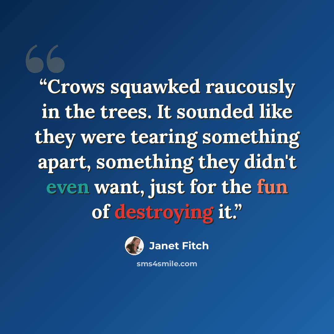 “Crows squawked raucously in the trees. It sounded like they were tearing something apart, something they didn't even want, just for the fun of destroying it.” quote by Janet Fitch