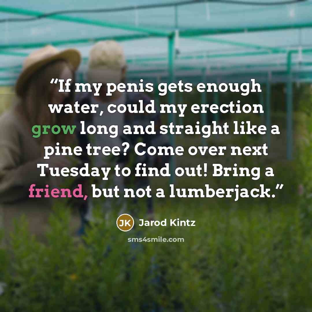 “If my penis gets enough water, could my erection grow long and straight like a pine tree? Come over next Tuesday to find out! Bring a friend, but not a lumberjack.” quote by Jarod Kintz