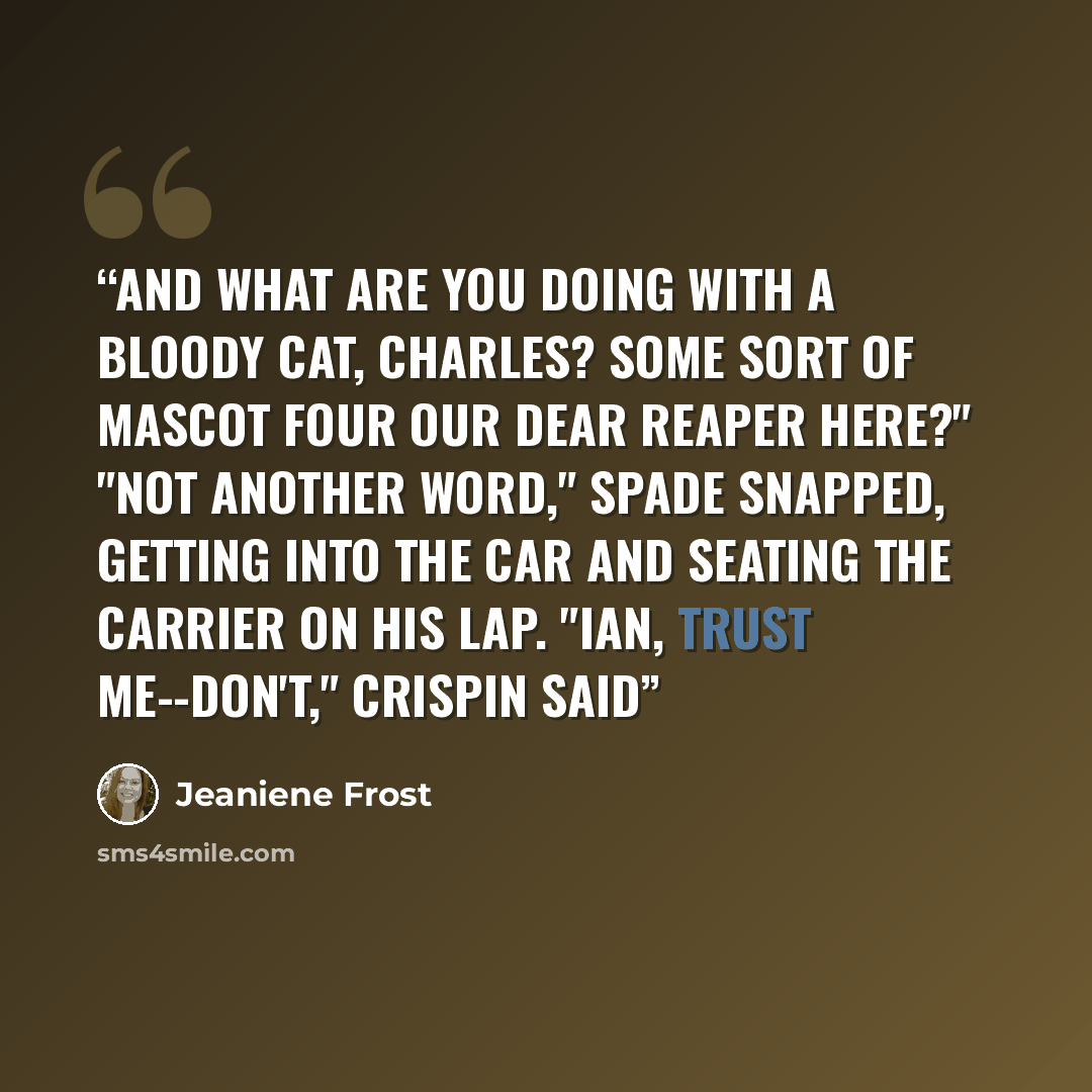 “And what are you doing with a bloody cat, Charles? Some sort of mascot four our dear Reaper here?" "Not another word," Spade snapped, getting into the car and seating the carrier on his lap. "Ian, trust me--don't," Crispin said” quote by Jeaniene Frost