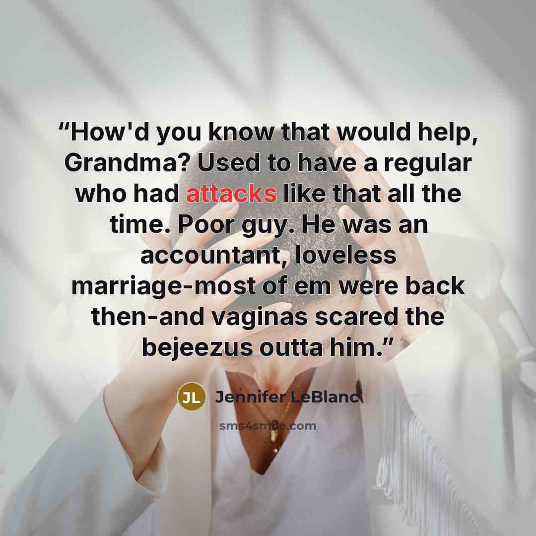 “How'd you know that would help, Grandma? Used to have a regular who had attacks like that all the time. Poor guy. He was an accountant, loveless marriage-most of em were back then-and vaginas scared the bejeezus outta him.” quote by Jennifer LeBlanc