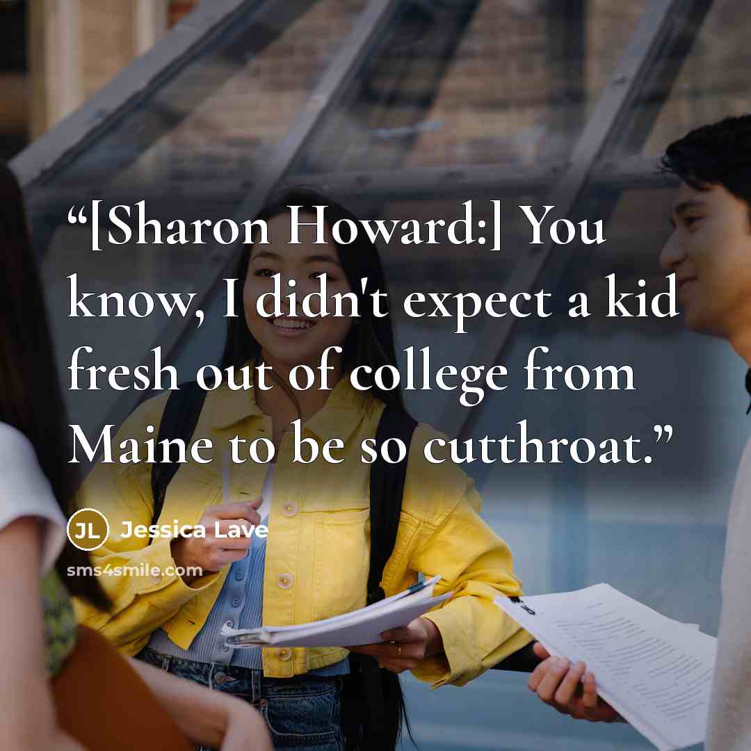 “[Sharon Howard:] You know, I didn't expect a kid fresh out of college from Maine to be so cutthroat.” quote by Jessica Lave