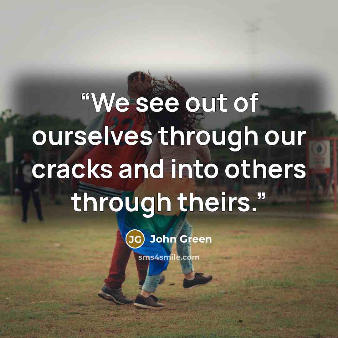 “We see out of ourselves through our cracks and into others through theirs.” quote by John Green