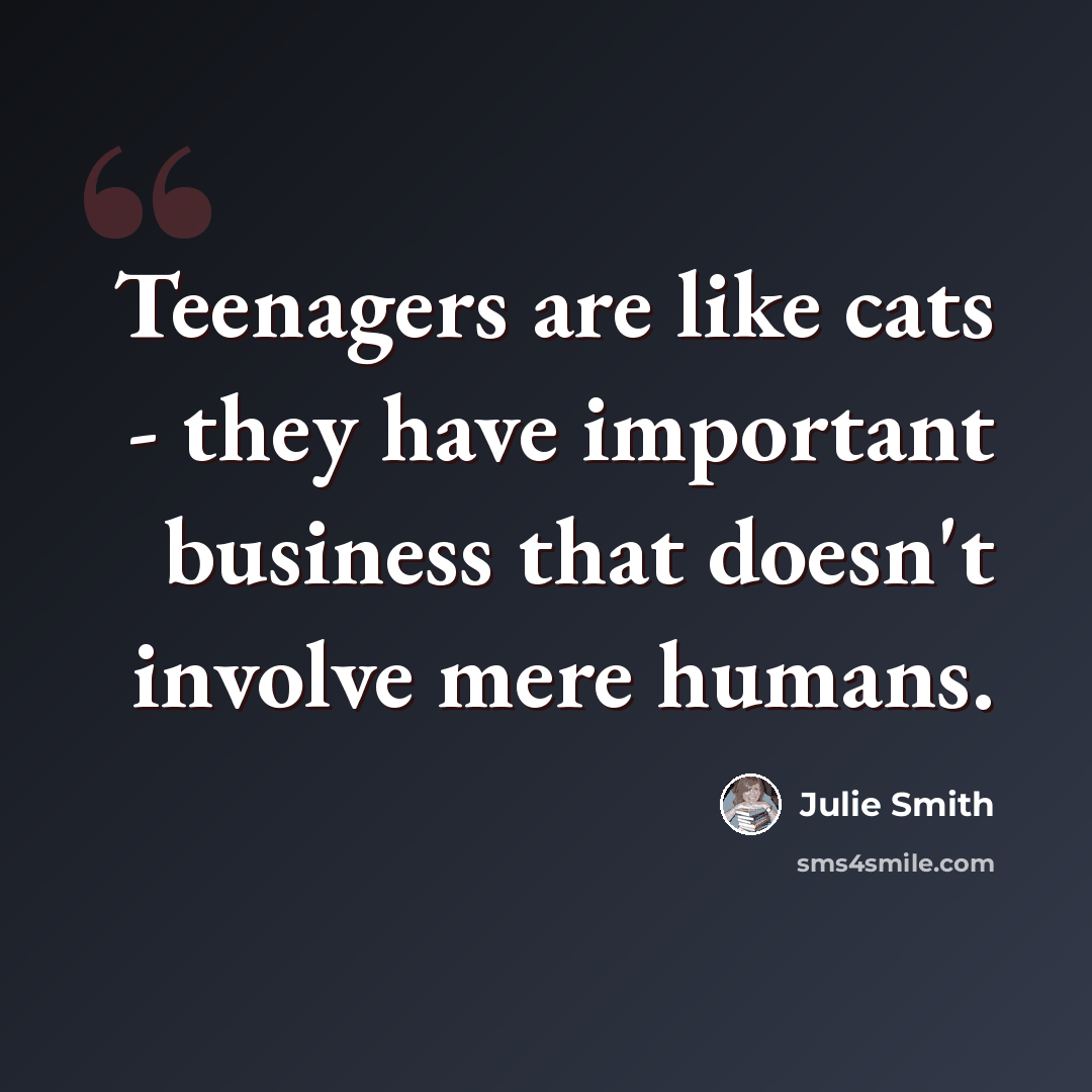 “Teenagers are like cats - they have important business that doesn't involve mere humans.” quote by Julie Smith