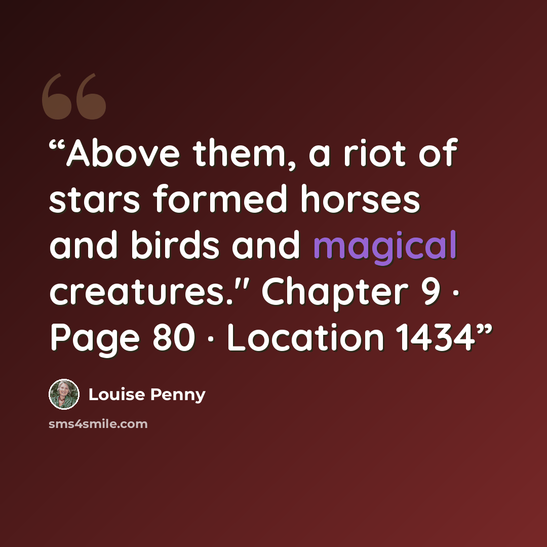 “Above them, a riot of stars formed horses and birds and magical creatures." Chapter 9 · Page 80 · Location 1434” quote by Louise Penny